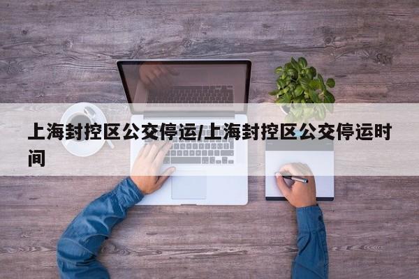 上海封控区公交停运/上海封控区公交停运时间