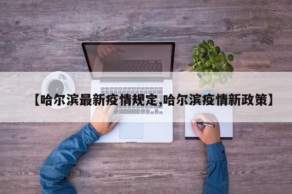 【哈尔滨最新疫情规定,哈尔滨疫情新政策】