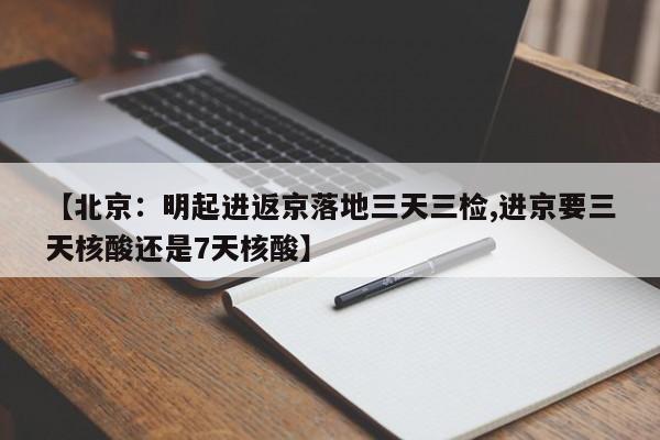 【北京：明起进返京落地三天三检,进京要三天核酸还是7天核酸】