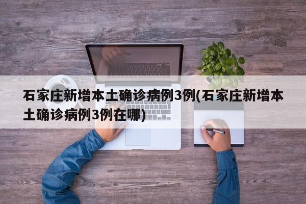石家庄新增本土确诊病例3例(石家庄新增本土确诊病例3例在哪)