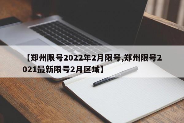 【郑州限号2022年2月限号,郑州限号2021最新限号2月区域】