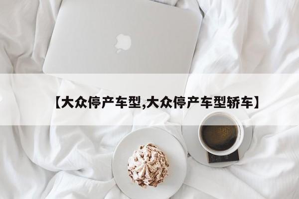 【大众停产车型,大众停产车型轿车】