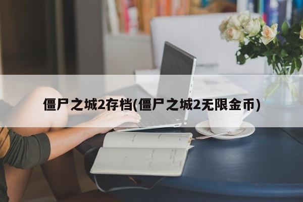 僵尸之城2存档(僵尸之城2无限金币)