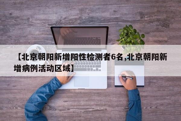 【北京朝阳新增阳性检测者6名,北京朝阳新增病例活动区域】