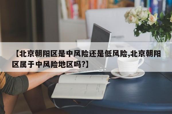 【北京朝阳区是中风险还是低风险,北京朝阳区属于中风险地区吗?】