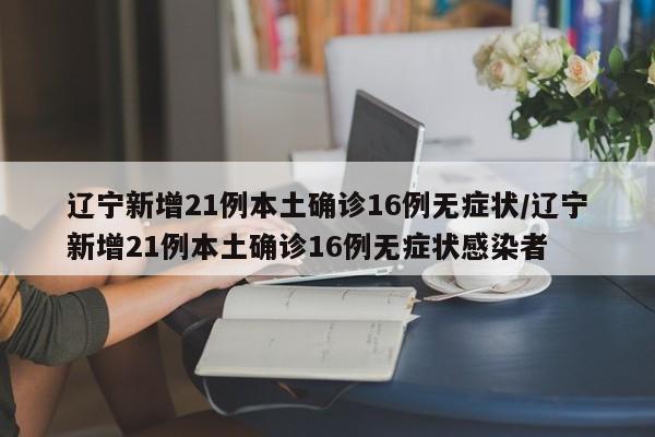 辽宁新增21例本土确诊16例无症状/辽宁新增21例本土确诊16例无症状感染者
