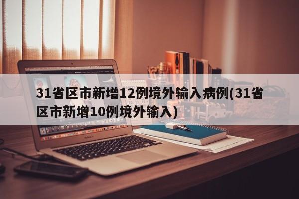 31省区市新增12例境外输入病例(31省区市新增10例境外输入)