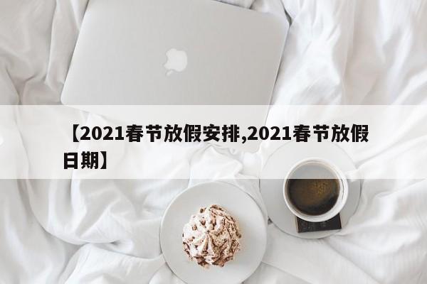 【2021春节放假安排,2021春节放假日期】