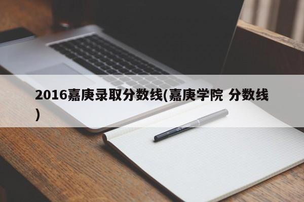 2016嘉庚录取分数线(嘉庚学院 分数线)