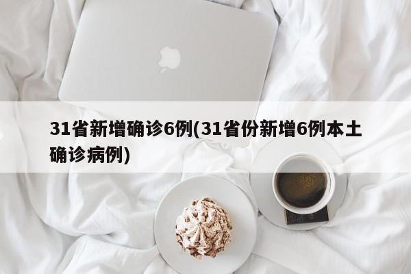 31省新增确诊6例(31省份新增6例本土确诊病例)