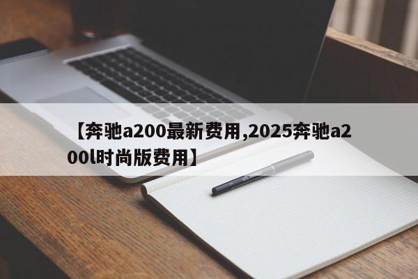 【奔驰a200最新费用,2025奔驰a200l时尚版费用】
