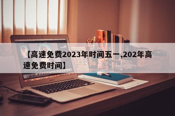 【高速免费2023年时间五一,202年高速免费时间】