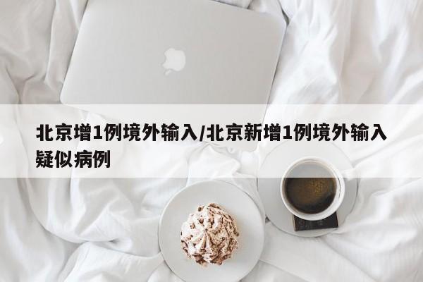 北京增1例境外输入/北京新增1例境外输入疑似病例