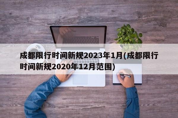 成都限行时间新规2023年1月(成都限行时间新规2020年12月范围)