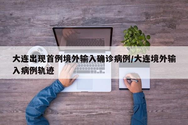 大连出现首例境外输入确诊病例/大连境外输入病例轨迹