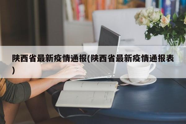 陕西省最新疫情通报(陕西省最新疫情通报表)