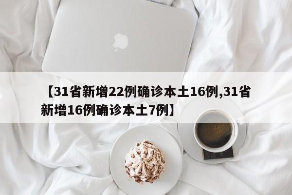 【31省新增22例确诊本土16例,31省新增16例确诊本土7例】