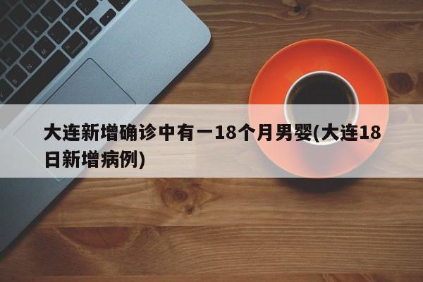 大连新增确诊中有一18个月男婴(大连18日新增病例)