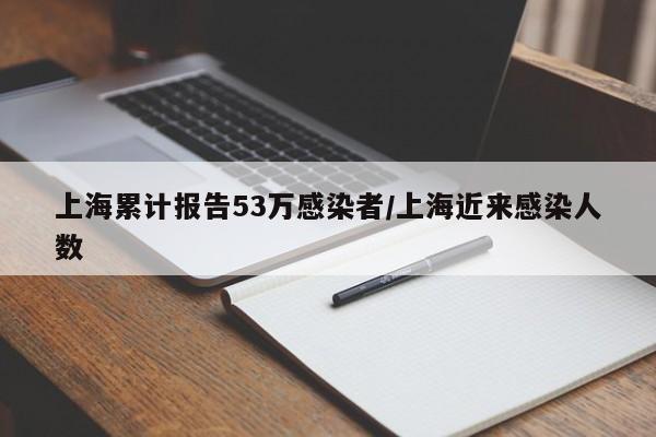上海累计报告53万感染者/上海近来感染人数