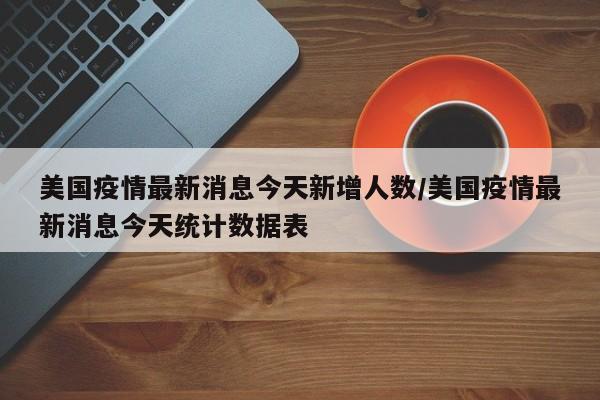美国疫情最新消息今天新增人数/美国疫情最新消息今天统计数据表