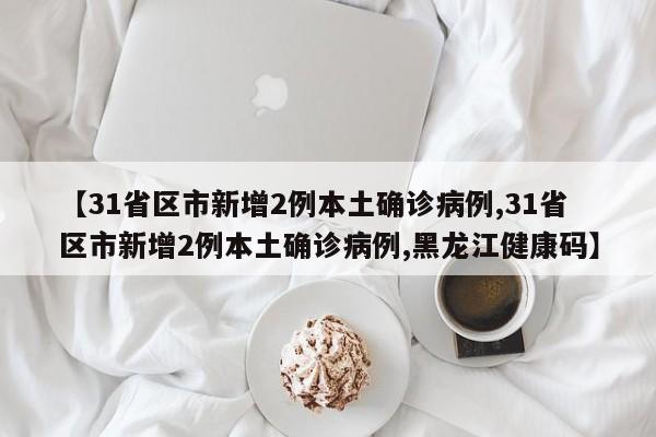 【31省区市新增2例本土确诊病例,31省区市新增2例本土确诊病例,黑龙江健康码】