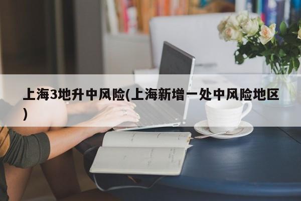 上海3地升中风险(上海新增一处中风险地区)