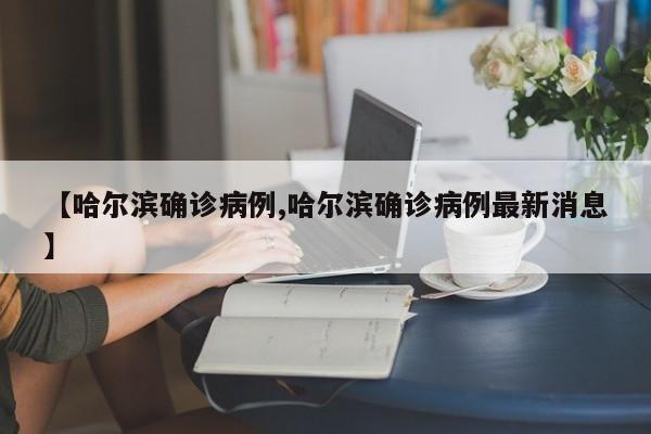 【哈尔滨确诊病例,哈尔滨确诊病例最新消息】