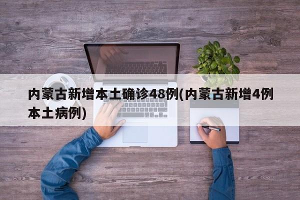 内蒙古新增本土确诊48例(内蒙古新增4例本土病例)