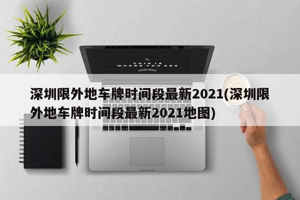 深圳限外地车牌时间段最新2021(深圳限外地车牌时间段最新2021地图)