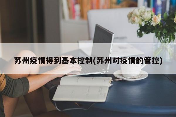 苏州疫情得到基本控制(苏州对疫情的管控)