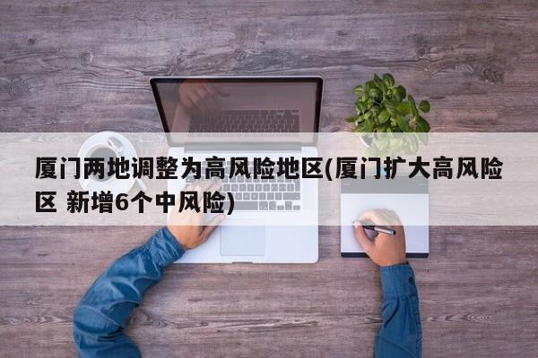厦门两地调整为高风险地区(厦门扩大高风险区 新增6个中风险)