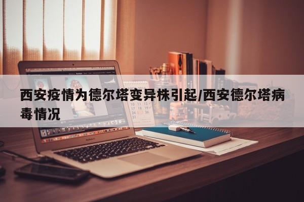 西安疫情为德尔塔变异株引起/西安德尔塔病毒情况