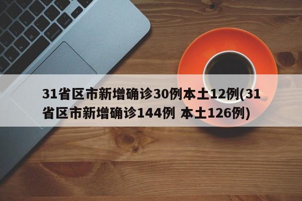 31省区市新增确诊30例本土12例(31省区市新增确诊144例 本土126例)