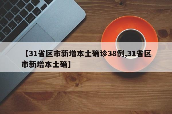 【31省区市新增本土确诊38例,31省区市新增本土确】