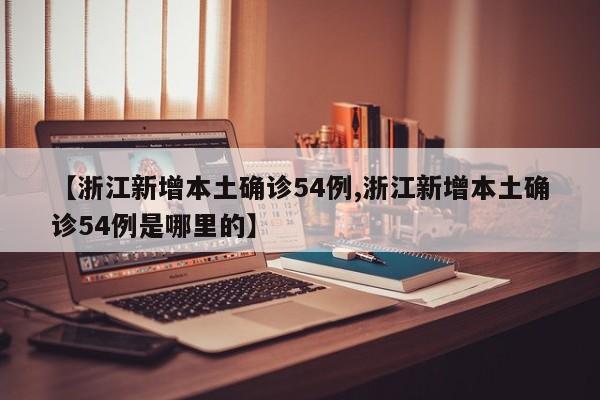 【浙江新增本土确诊54例,浙江新增本土确诊54例是哪里的】