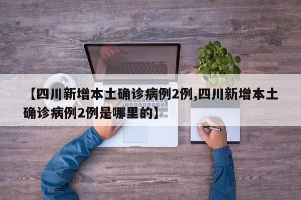 【四川新增本土确诊病例2例,四川新增本土确诊病例2例是哪里的】