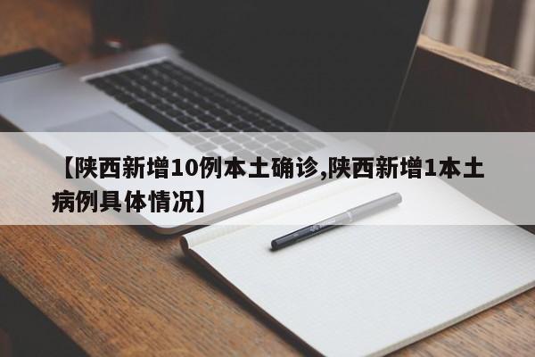 【陕西新增10例本土确诊,陕西新增1本土病例具体情况】