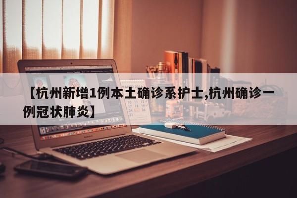 【杭州新增1例本土确诊系护士,杭州确诊一例冠状肺炎】
