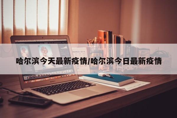 哈尔滨今天最新疫情/哈尔滨今日最新疫情