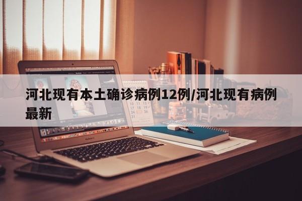 河北现有本土确诊病例12例/河北现有病例最新