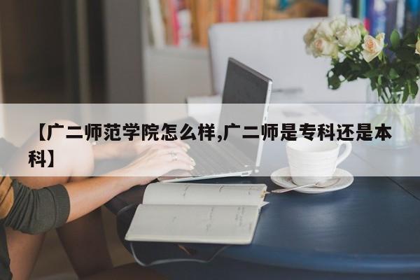 【广二师范学院怎么样,广二师是专科还是本科】