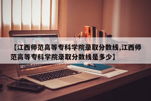 【江西师范高等专科学院录取分数线,江西师范高等专科学院录取分数线是多少】