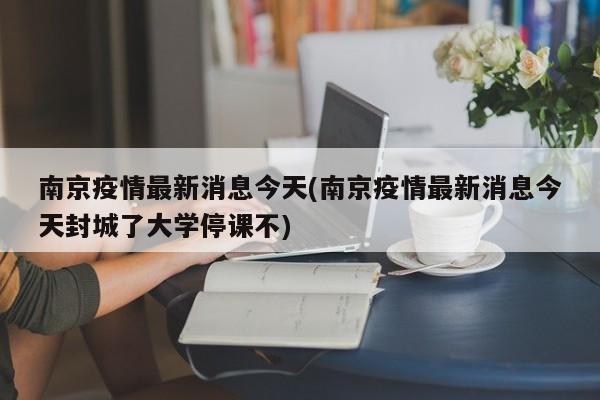 南京疫情最新消息今天(南京疫情最新消息今天封城了大学停课不)