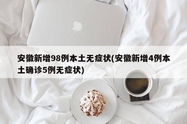 安徽新增98例本土无症状(安徽新增4例本土确诊5例无症状)