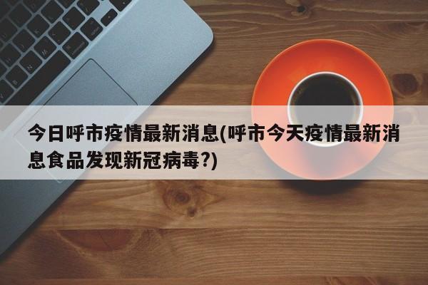 今日呼市疫情最新消息(呼市今天疫情最新消息食品发现新冠病毒?)