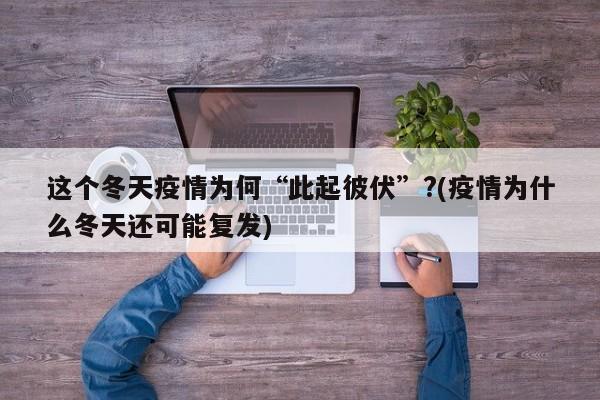 这个冬天疫情为何“此起彼伏”?(疫情为什么冬天还可能复发)