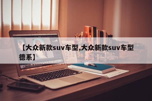 【大众新款suv车型,大众新款suv车型德系】