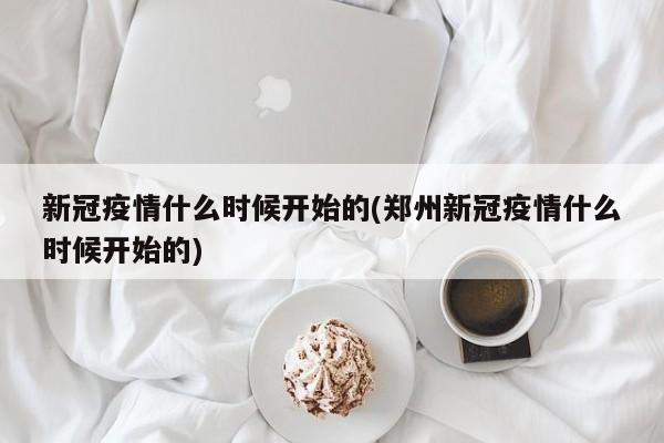 新冠疫情什么时候开始的(郑州新冠疫情什么时候开始的)