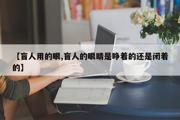 【盲人用的眼,盲人的眼睛是睁着的还是闭着的】