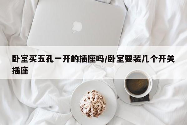 卧室买五孔一开的插座吗/卧室要装几个开关插座